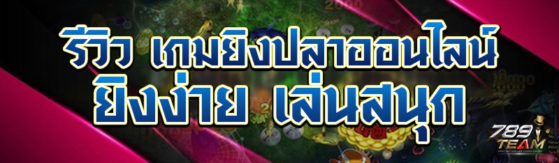 รีวิว เกมยิงปลาออนไลน์ ยิงง่าย เล่นสนุก